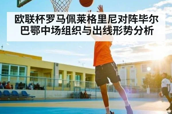 欧联杯罗马佩莱格里尼对阵毕尔巴鄂中场组织与出线形势分析