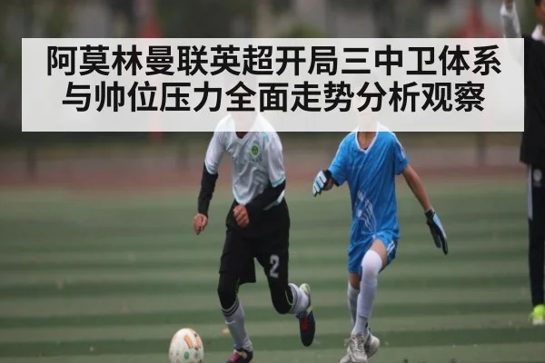 阿莫林曼联英超开局三中卫体系与帅位压力全面走势分析观察